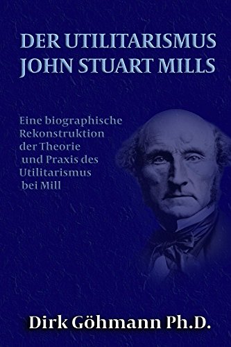 Der Utilitarismus John Stuart Mills: Eine biographische Rekonstruktion der Theorie und Praxis ...